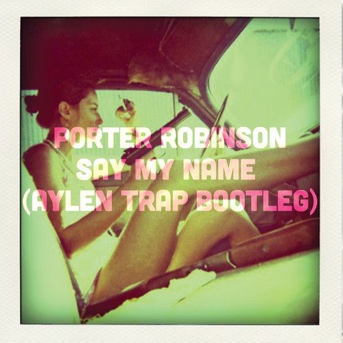 Porter Robinson – Say My Name (Aylen Trap Bootleg)